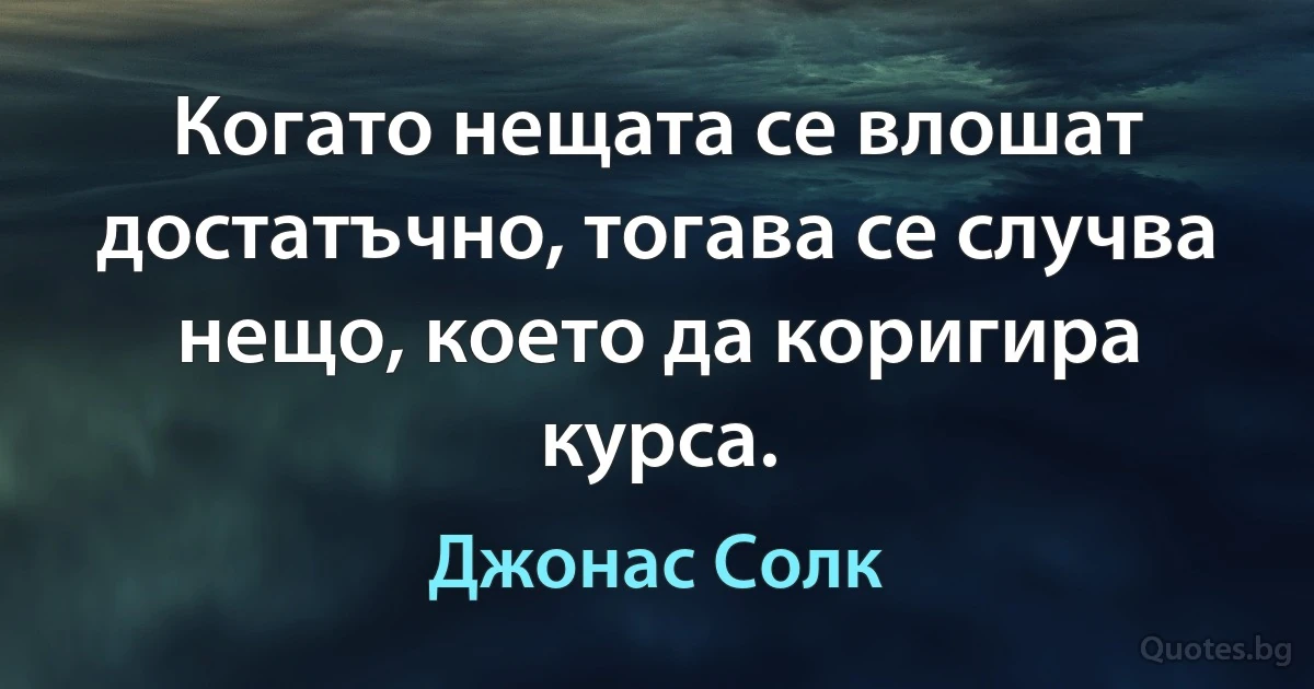 Когато нещата се влошат достатъчно, тогава се случва нещо, което да коригира курса. (Джонас Солк)