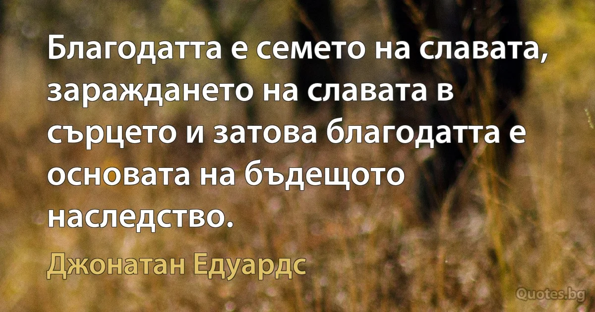 Благодатта е семето на славата, зараждането на славата в сърцето и затова благодатта е основата на бъдещото наследство. (Джонатан Едуардс)