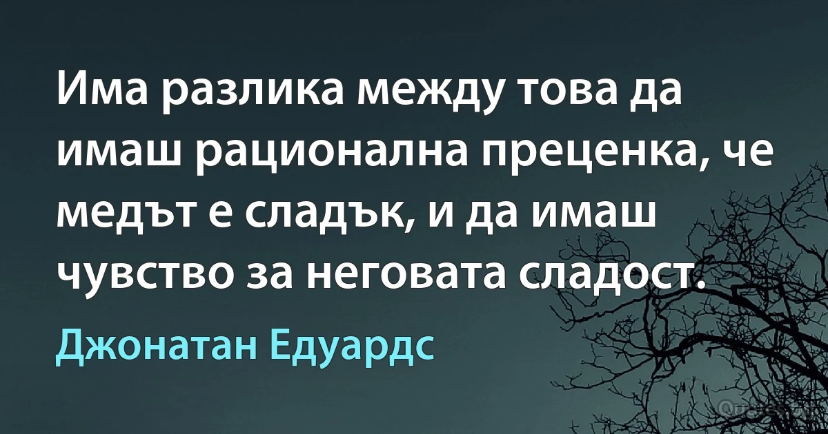 Има разлика между това да имаш рационална преценка, че медът е сладък, и да имаш чувство за неговата сладост. (Джонатан Едуардс)