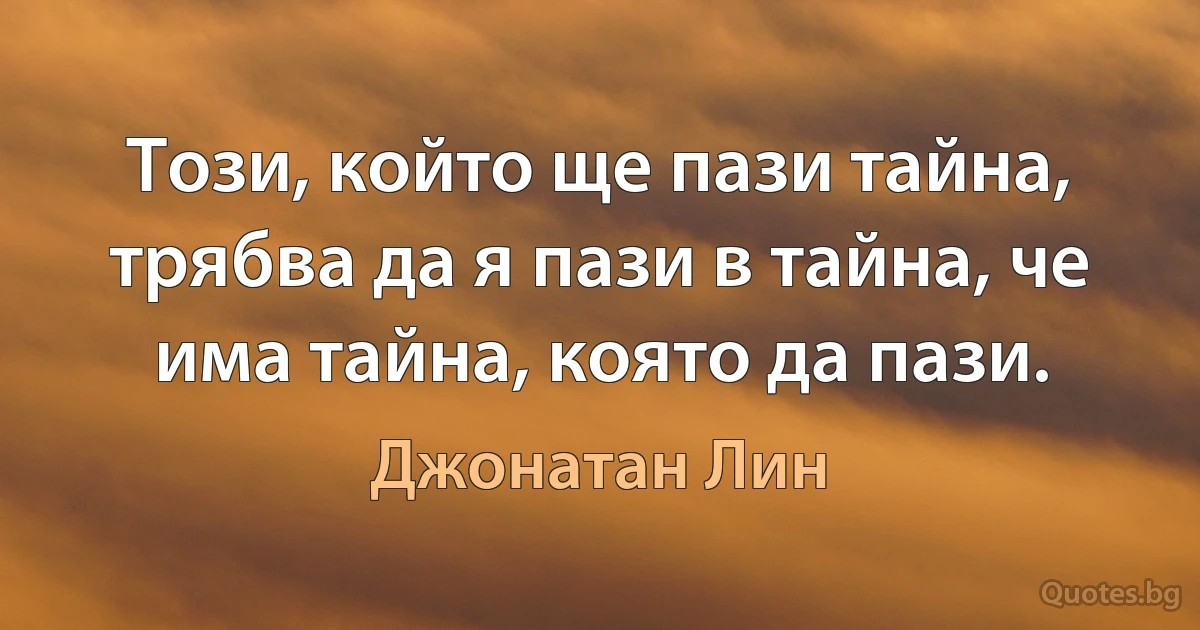 Този, който ще пази тайна, трябва да я пази в тайна, че има тайна, която да пази. (Джонатан Лин)