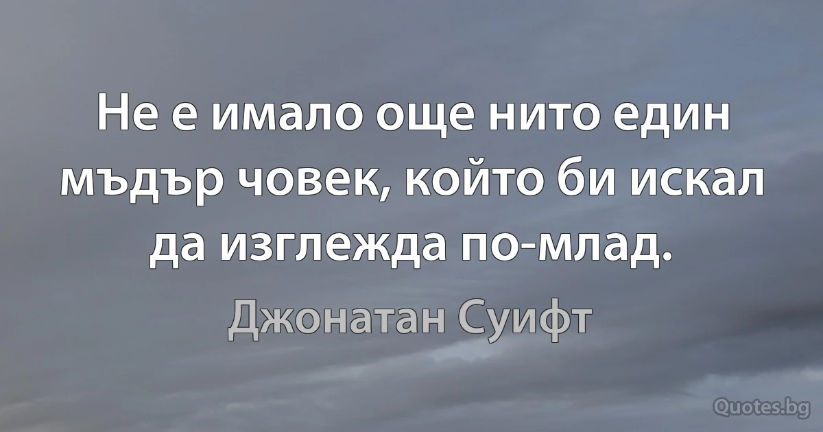 Не е имало още нито един мъдър човек, който би искал да изглежда по-млад. (Джонатан Суифт)