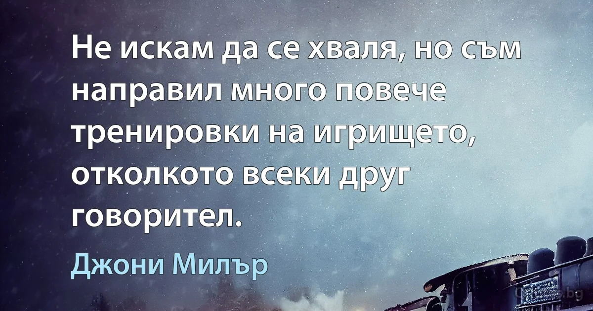 Не искам да се хваля, но съм направил много повече тренировки на игрището, отколкото всеки друг говорител. (Джони Милър)