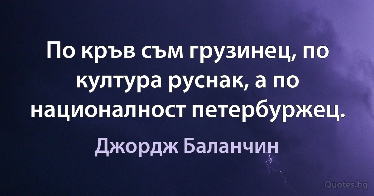 По кръв съм грузинец, по култура руснак, а по националност петербуржец. (Джордж Баланчин)