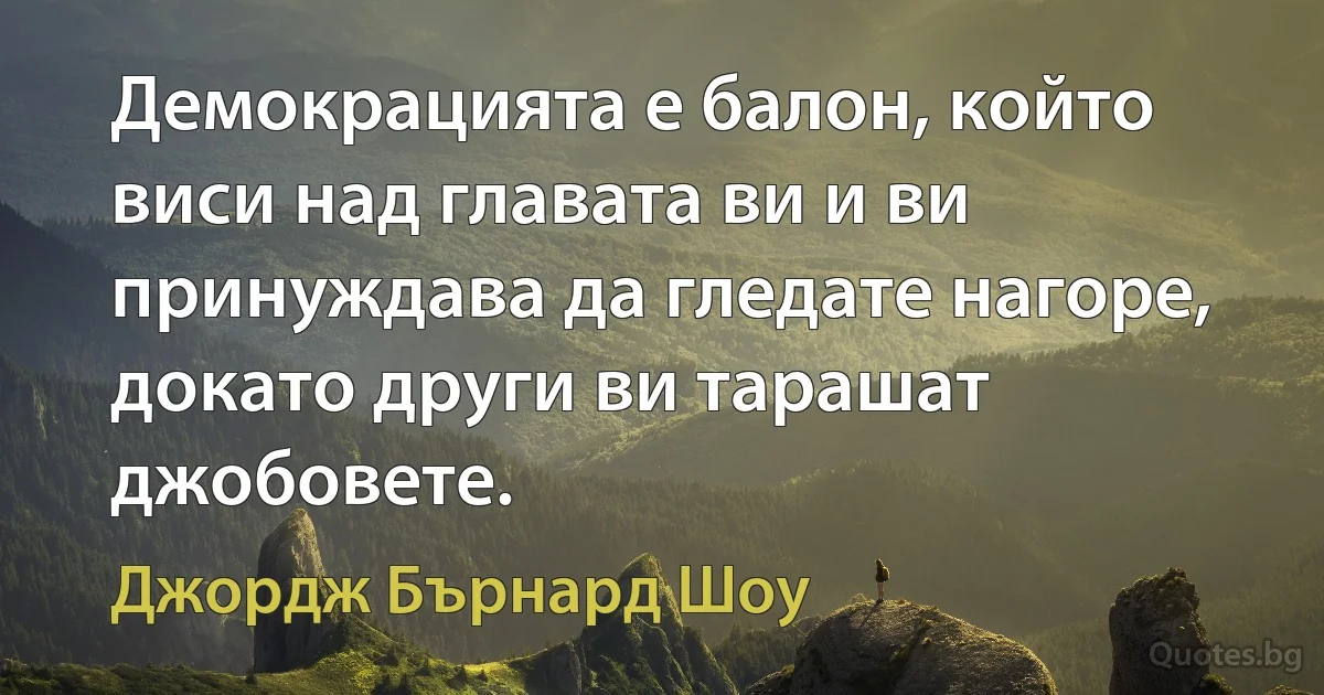 Демокрацията е балон, който виси над главата ви и ви принуждава да гледате нагоре, докато други ви тарашат джобовете. (Джордж Бърнард Шоу)