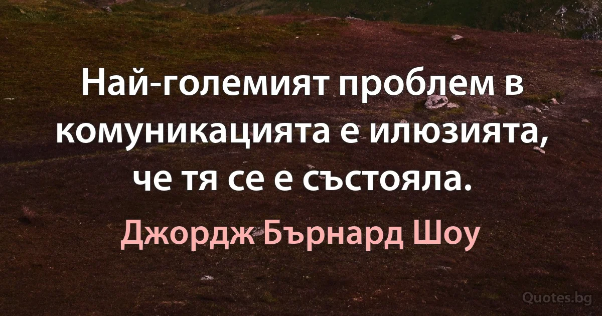 Най-големият проблем в комуникацията е илюзията, че тя се е състояла. (Джордж Бърнард Шоу)