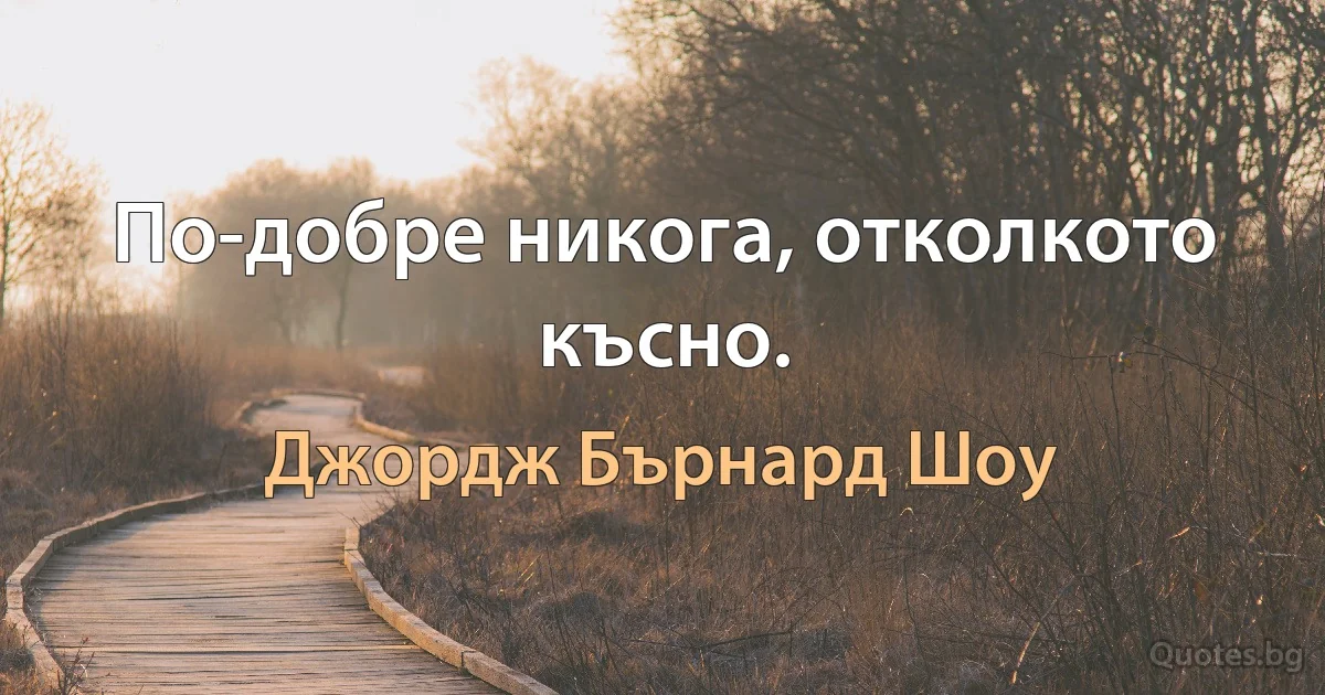 По-добре никога, отколкото късно. (Джордж Бърнард Шоу)