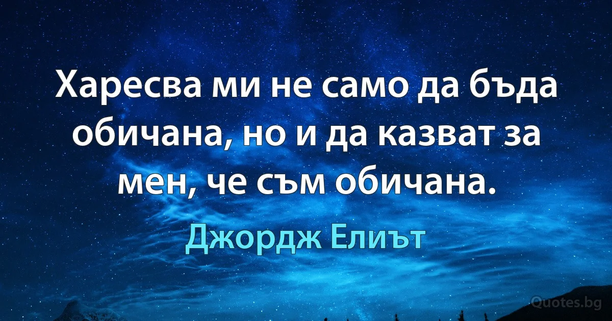 Харесва ми не само да бъда обичана, но и да казват за мен, че съм обичана. (Джордж Елиът)