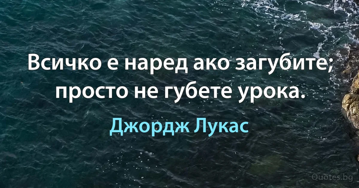 Всичко е наред ако загубите; просто не губете урока. (Джордж Лукас)