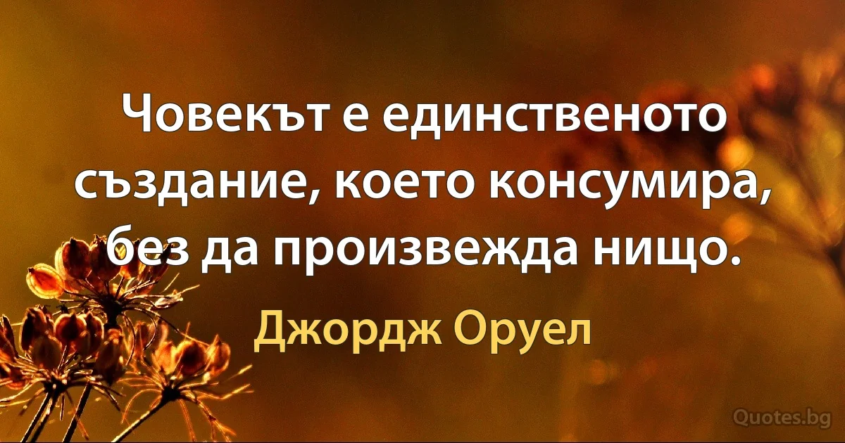 Човекът е единственото създание, което консумира, без да произвежда нищо. (Джордж Оруел)