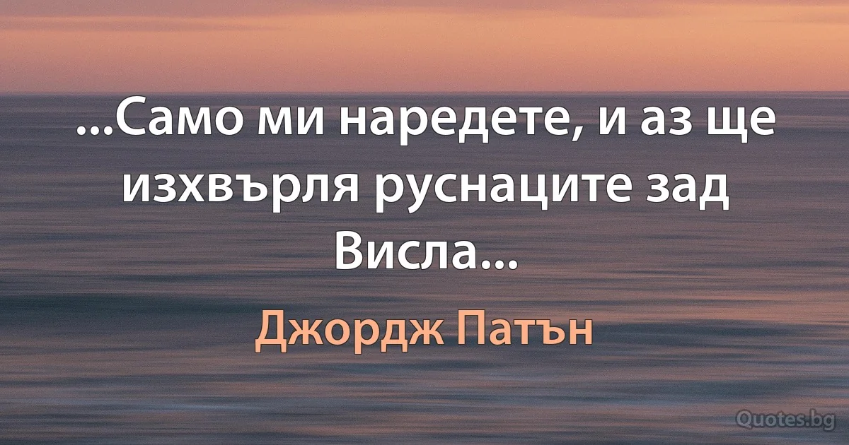 ...Само ми наредете, и аз ще изхвърля руснаците зад Висла... (Джордж Патън)