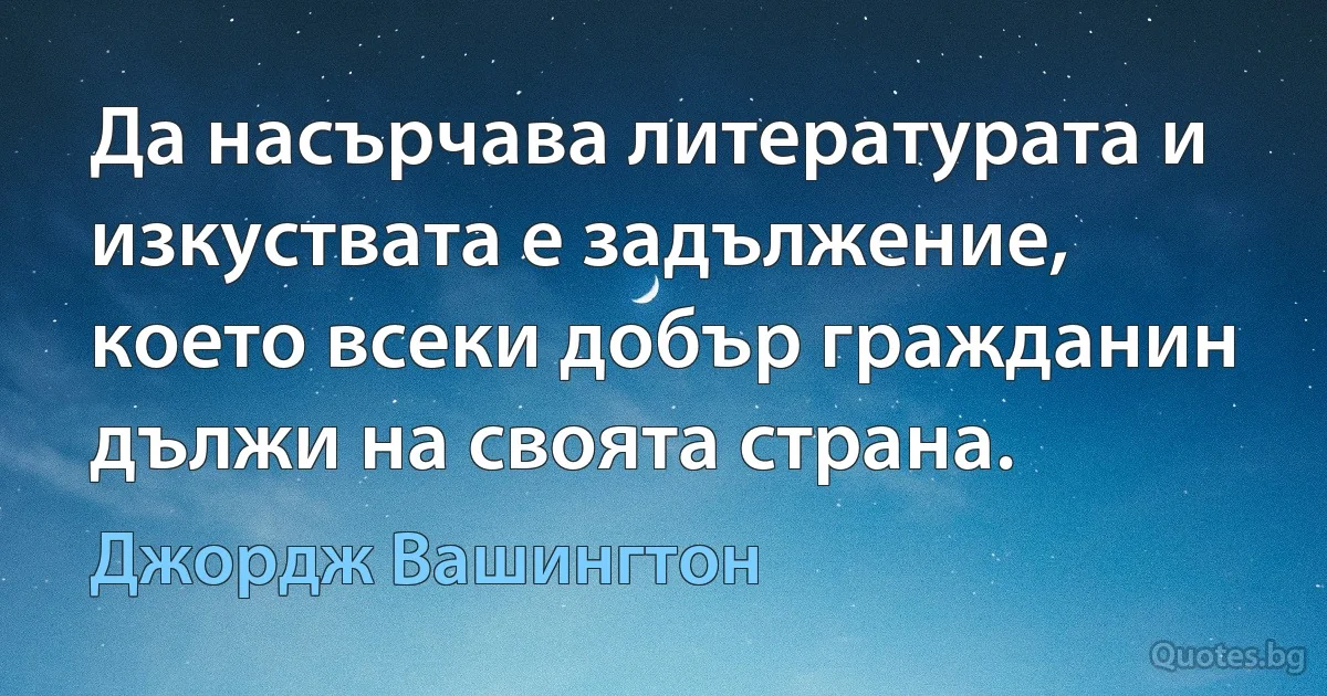 Да насърчава литературата и изкуствата е задължение, което всеки добър гражданин дължи на своята страна. (Джордж Вашингтон)