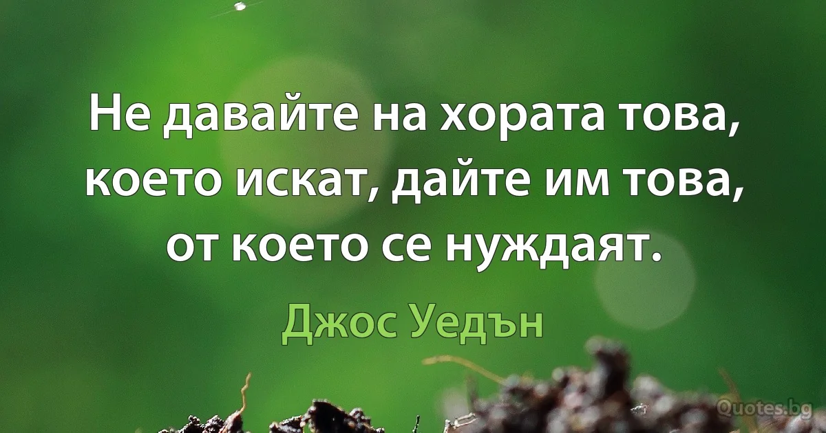 Не давайте на хората това, което искат, дайте им това, от което се нуждаят. (Джос Уедън)