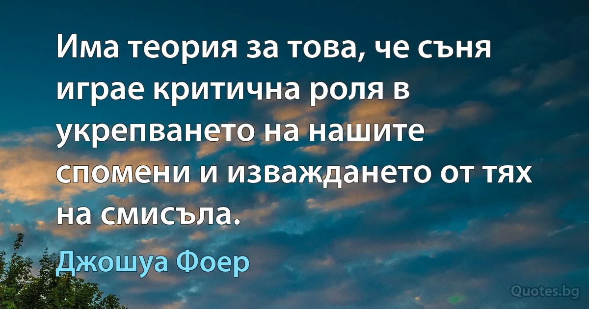 Има теория за това, че съня играе критична роля в укрепването на нашите спомени и изваждането от тях на смисъла. (Джошуа Фоер)