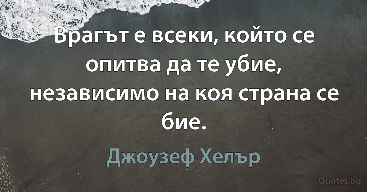 Врагът е всеки, който се опитва да те убие, независимо на коя страна се бие. (Джоузеф Хелър)