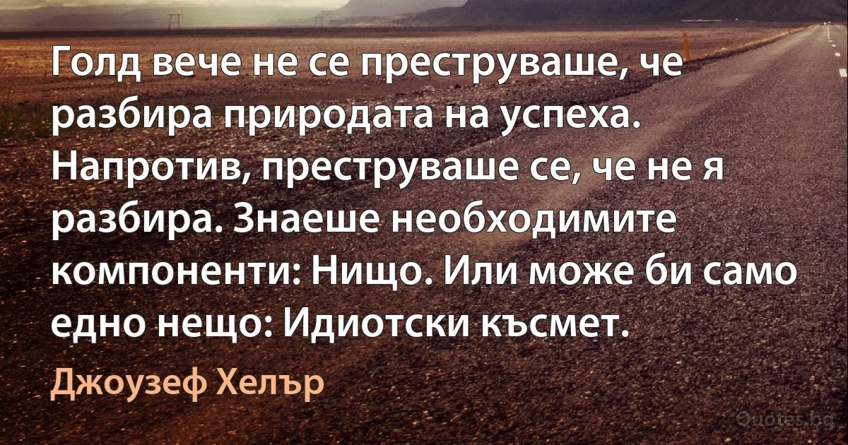 Голд вече не се преструваше, че разбира природата на успеха. Напротив, преструваше се, че не я разбира. Знаеше необходимите компоненти: Нищо. Или може би само едно нещо: Идиотски късмет. (Джоузеф Хелър)