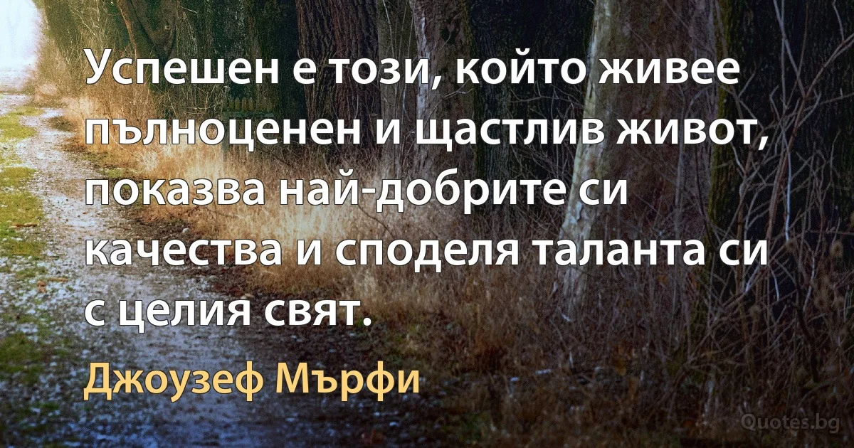 Успешен е този, който живее пълноценен и щастлив живот, показва най-добрите си качества и споделя таланта си с целия свят. (Джоузеф Мърфи)