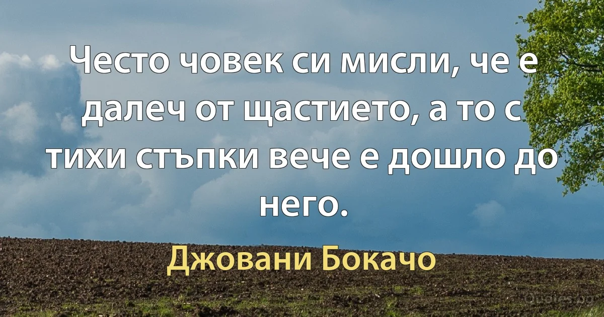 Често човек си мисли, че е далеч от щастието, а то с тихи стъпки вече е дошло до него. (Джовани Бокачо)