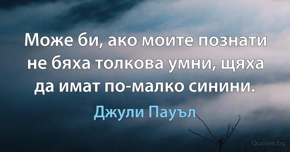 Може би, ако моите познати не бяха толкова умни, щяха да имат по-малко синини. (Джули Пауъл)