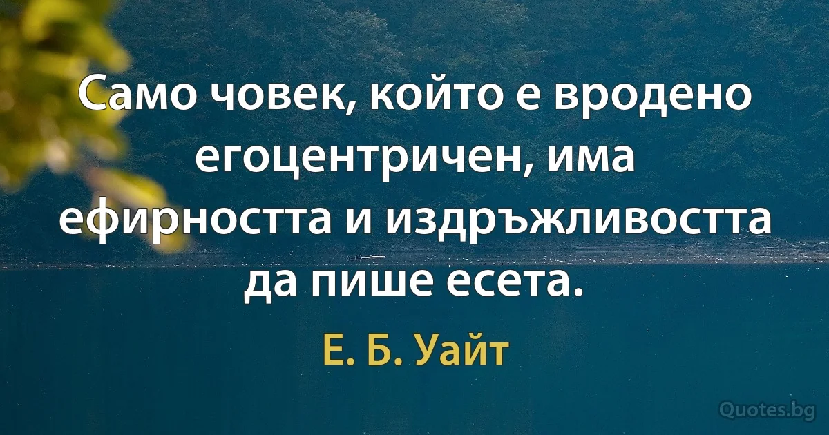 Само човек, който е вродено егоцентричен, има ефирността и издръжливостта да пише есета. (Е. Б. Уайт)