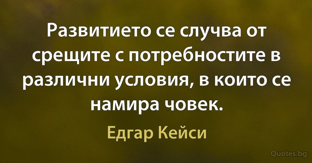 Развитието се случва от срещите с потребностите в различни условия, в които се намира човек. (Едгар Кейси)