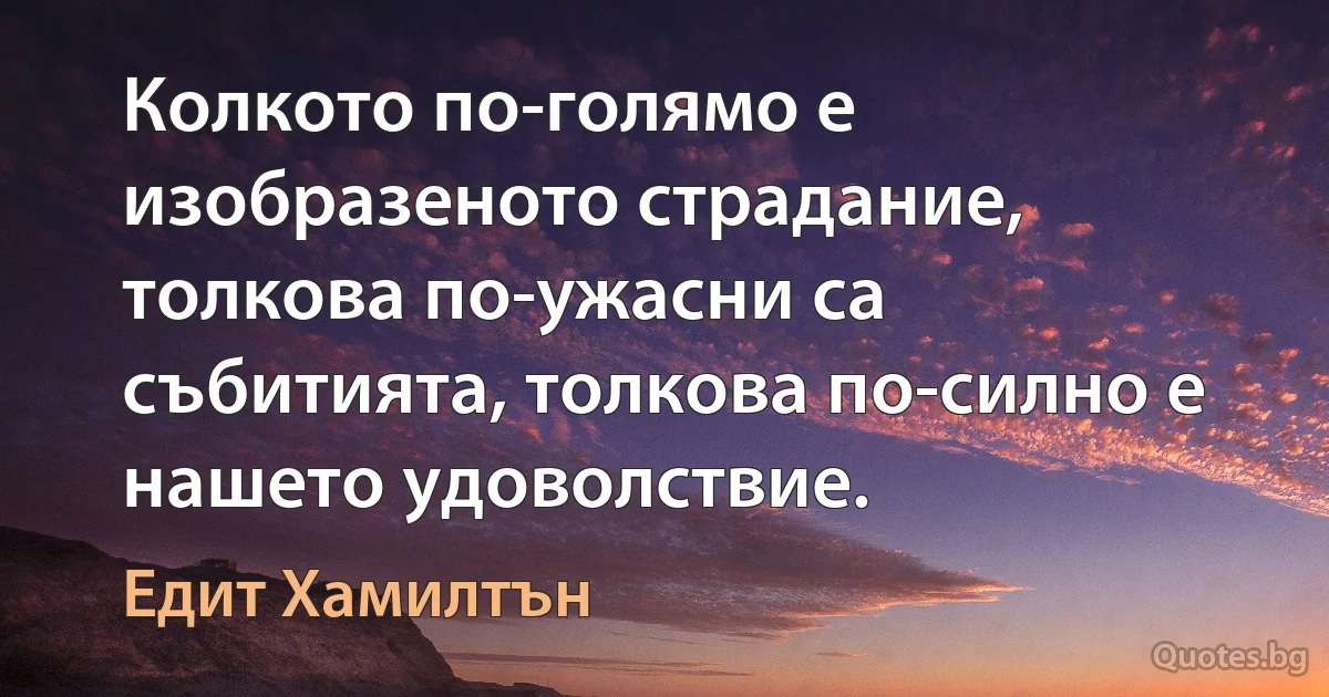 Колкото по-голямо е изобразеното страдание, толкова по-ужасни са събитията, толкова по-силно е нашето удоволствие. (Едит Хамилтън)