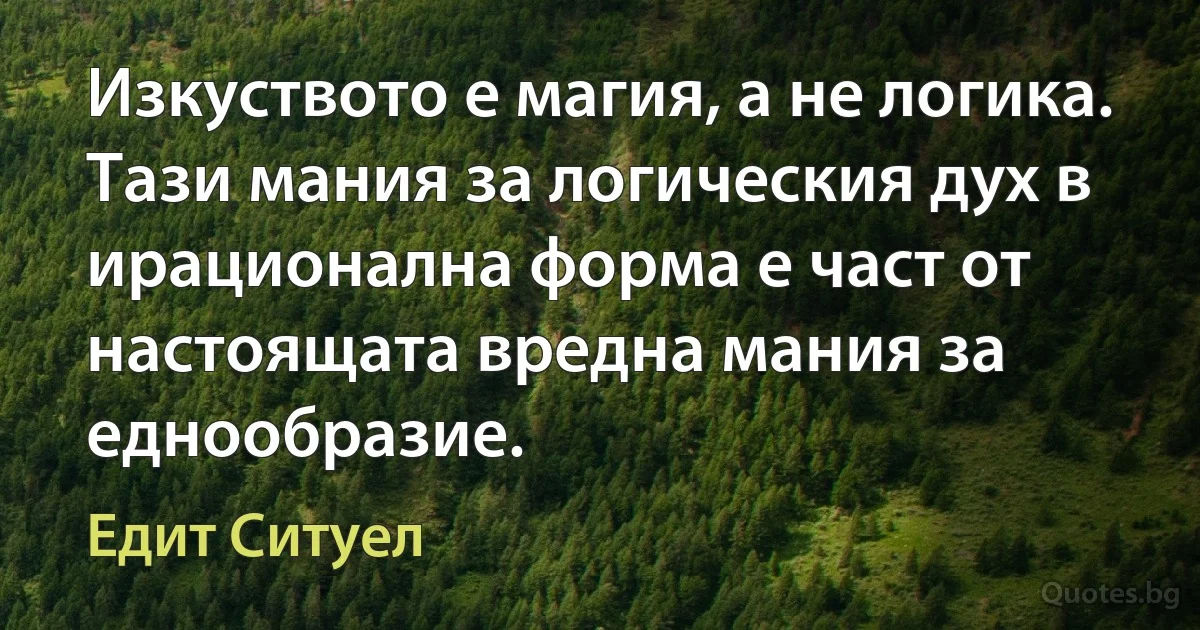 Изкуството е магия, а не логика. Тази мания за логическия дух в ирационална форма е част от настоящата вредна мания за еднообразие. (Едит Ситуел)