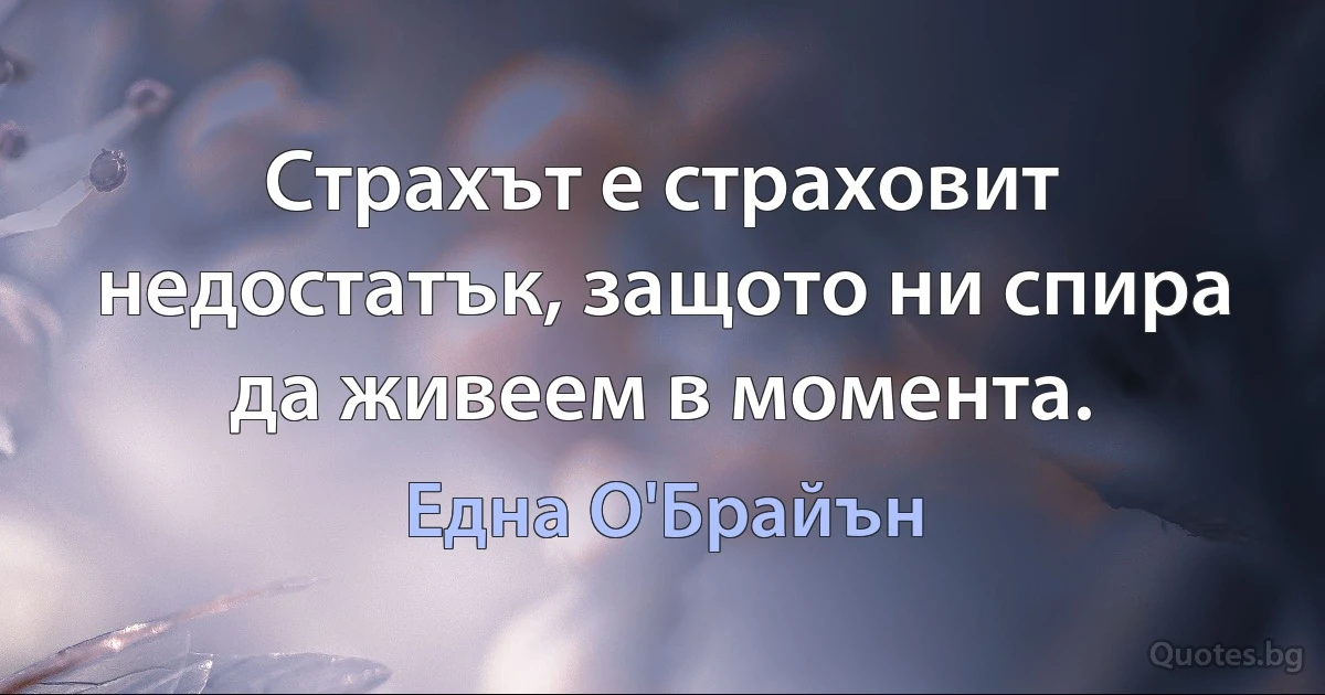 Страхът е страховит недостатък, защото ни спира да живеем в момента. (Една О'Брайън)