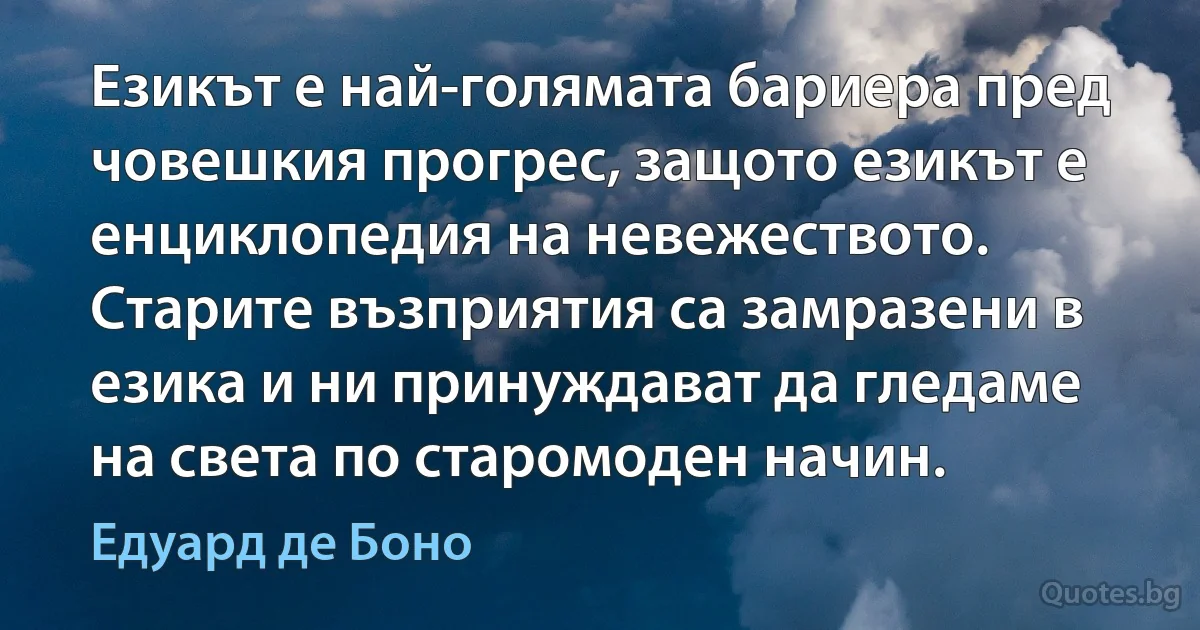 Езикът е най-голямата бариера пред човешкия прогрес, защото езикът е енциклопедия на невежеството. Старите възприятия са замразени в езика и ни принуждават да гледаме на света по старомоден начин. (Едуард де Боно)