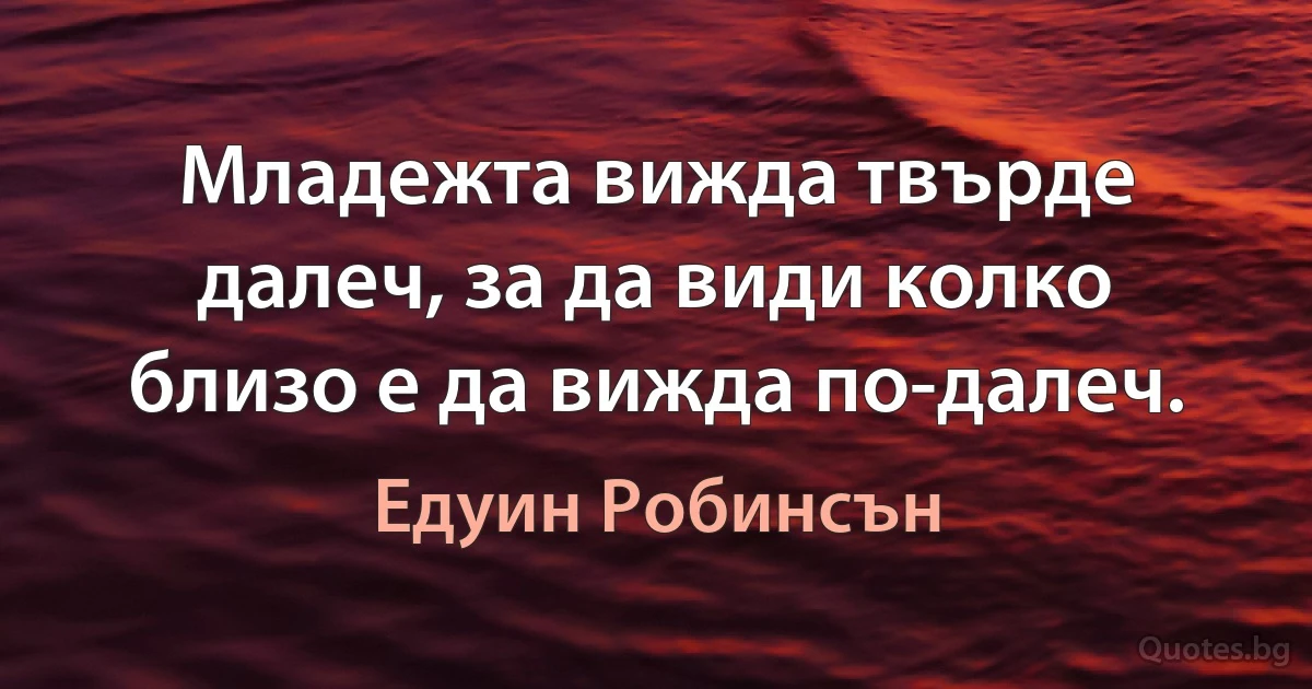 Младежта вижда твърде далеч, за да види колко близо е да вижда по-далеч. (Едуин Робинсън)