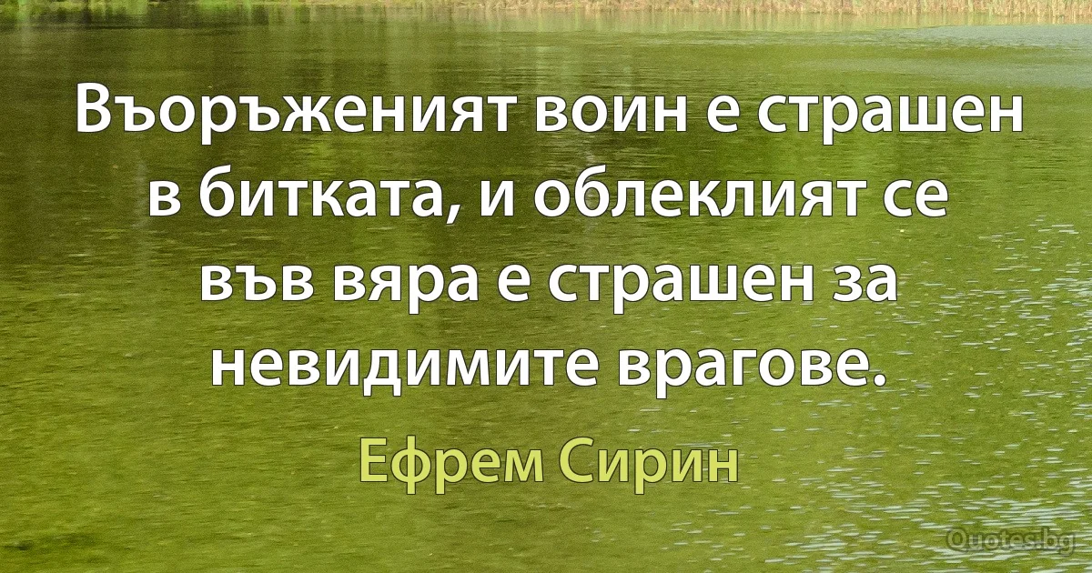 Въоръженият воин е страшен в битката, и облеклият се във вяра е страшен за невидимите врагове. (Ефрем Сирин)