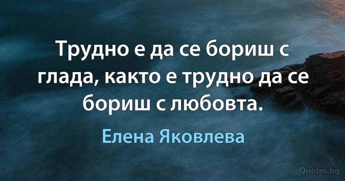 Трудно е да се бориш с глада, както е трудно да се бориш с любовта. (Елена Яковлева)