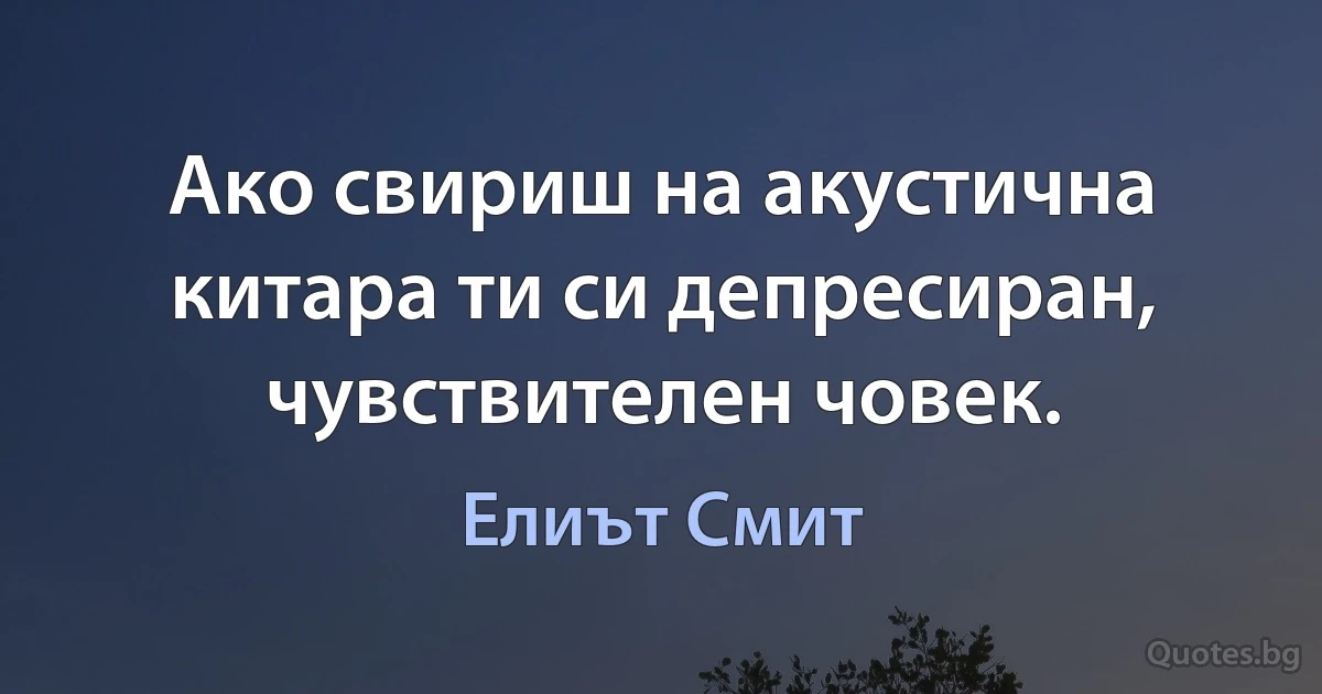 Ако свириш на акустична китара ти си депресиран, чувствителен човек. (Елиът Смит)