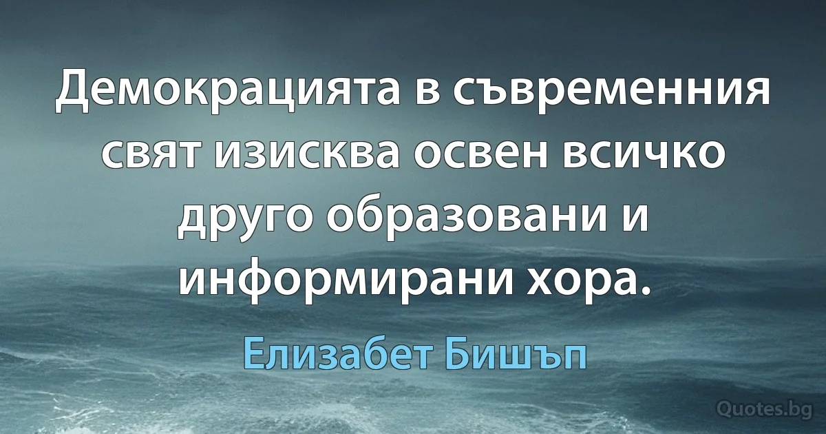 Демокрацията в съвременния свят изисква освен всичко друго образовани и информирани хора. (Елизабет Бишъп)