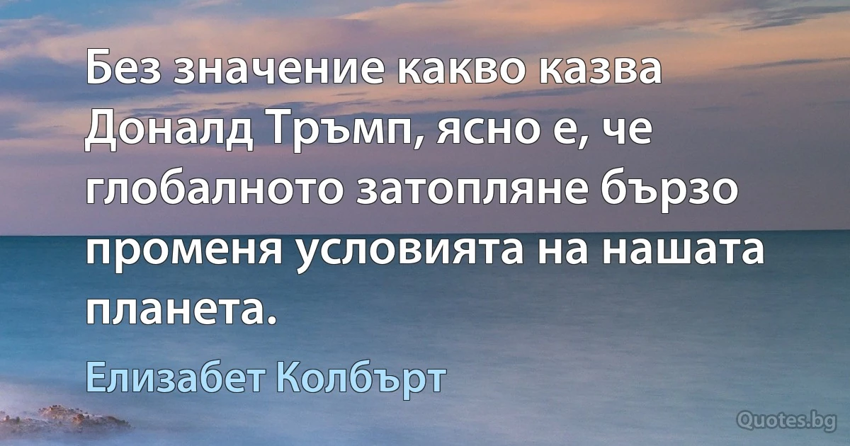 Без значение какво казва Доналд Тръмп, ясно е, че глобалното затопляне бързо променя условията на нашата планета. (Елизабет Колбърт)