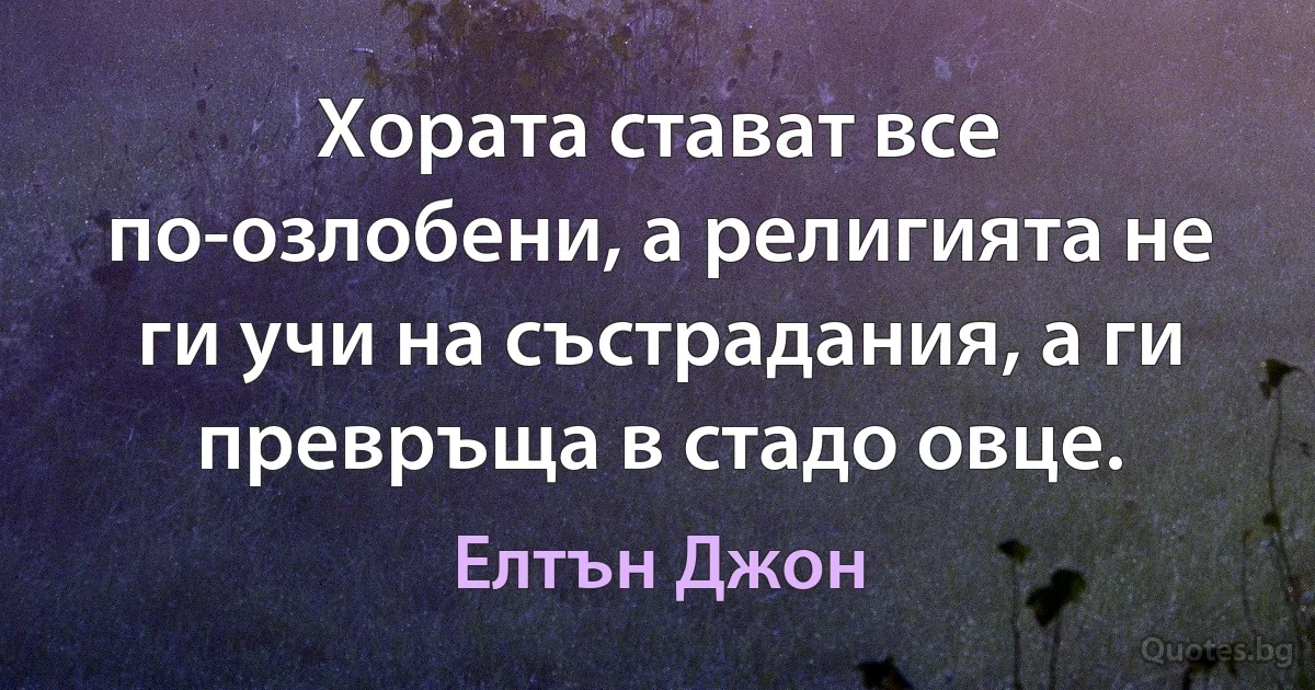 Хората стават все по-озлобени, а религията не ги учи на състрадания, а ги превръща в стадо овце. (Елтън Джон)