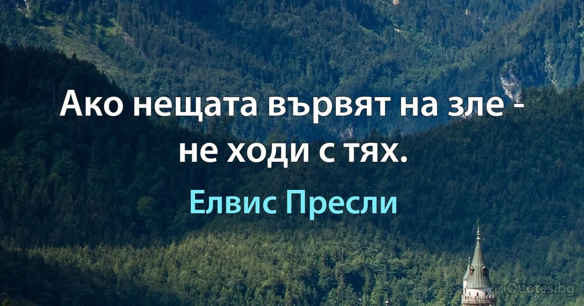 Ако нещата вървят на зле - не ходи с тях. (Елвис Пресли)