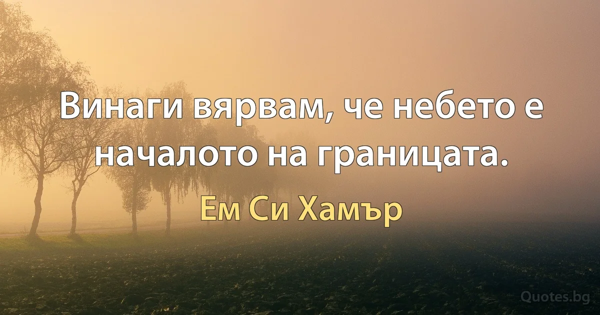 Винаги вярвам, че небето е началото на границата. (Ем Си Хамър)