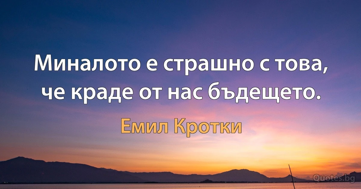 Миналото е страшно с това, че краде от нас бъдещето. (Емил Кротки)