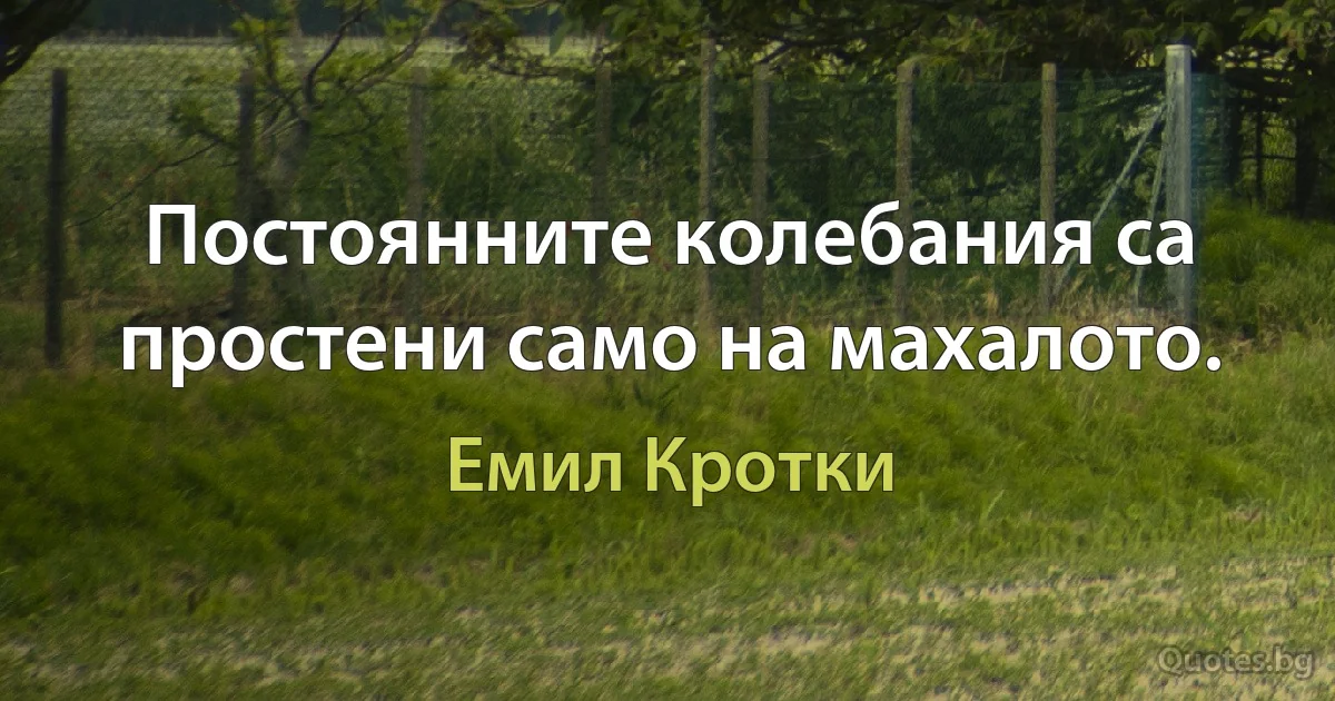 Постоянните колебания са простени само на махалото. (Емил Кротки)