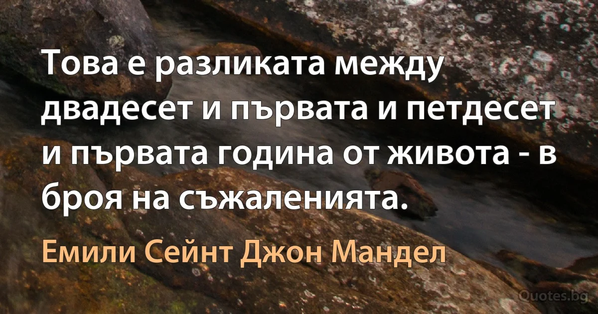 Това е разликата между двадесет и първата и петдесет и първата година от живота - в броя на съжаленията. (Емили Сейнт Джон Мандел)