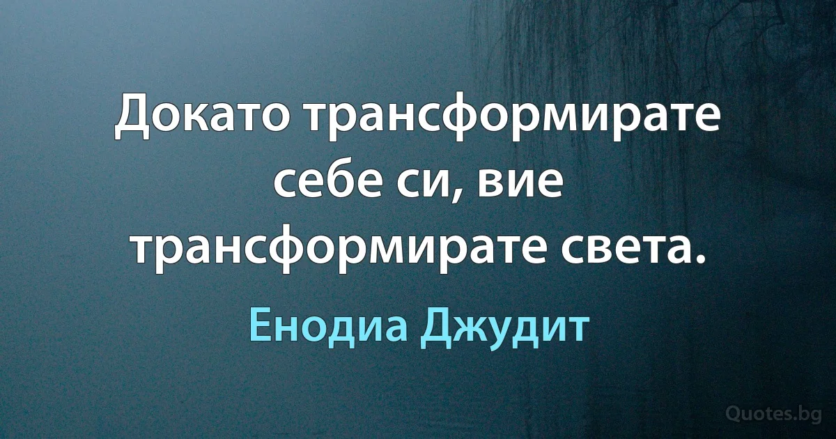 Докато трансформирате себе си, вие трансформирате света. (Енодиа Джудит)