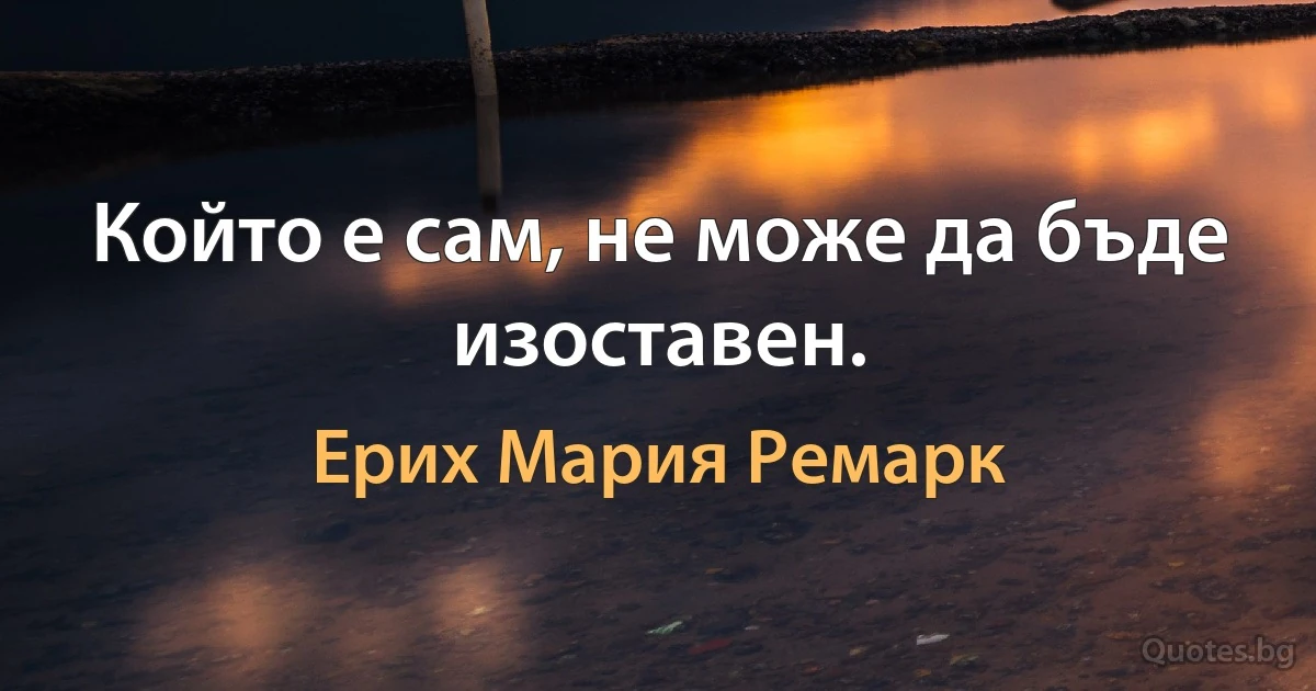 Който е сам, не може да бъде изоставен. (Ерих Мария Ремарк)