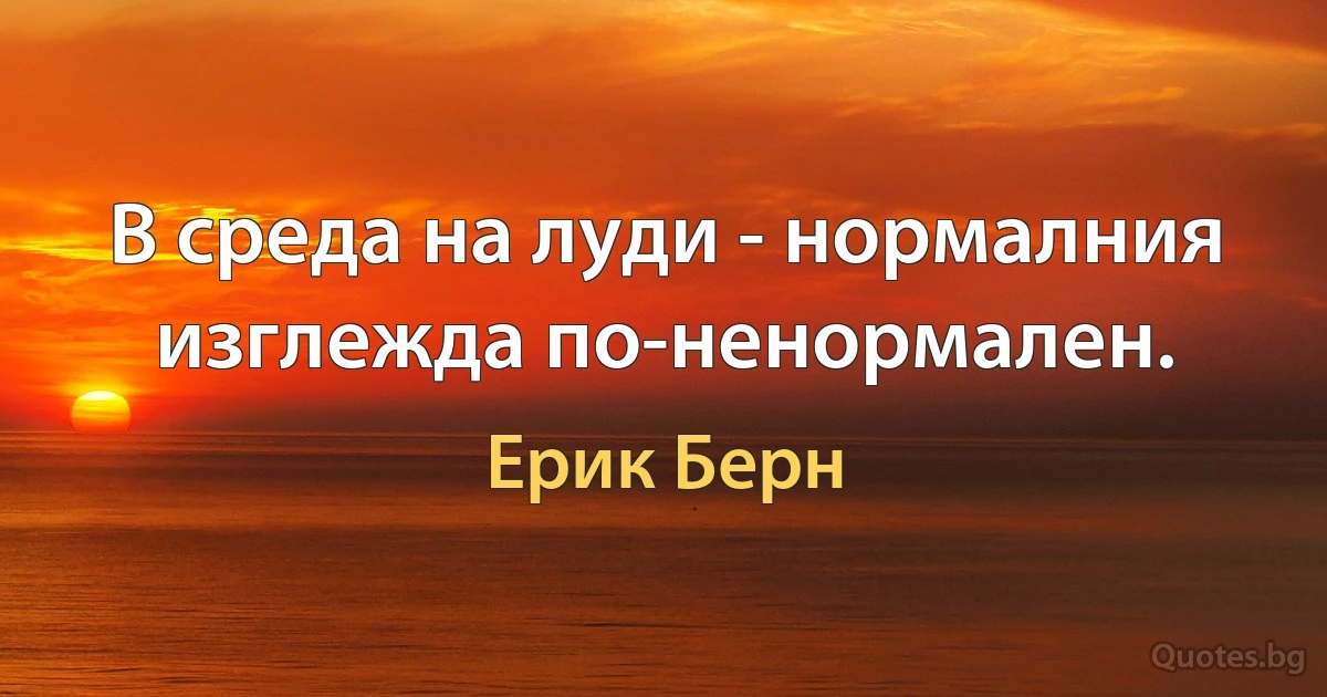 В среда на луди - нормалния изглежда по-ненормален. (Ерик Берн)