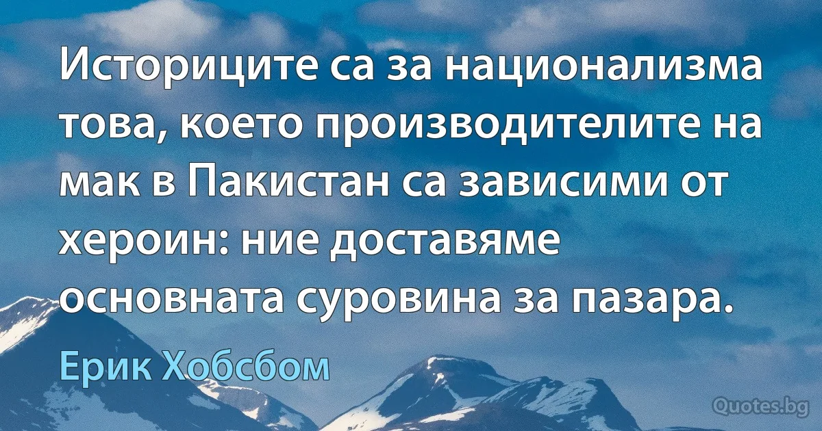 Историците са за национализма това, което производителите на мак в Пакистан са зависими от хероин: ние доставяме основната суровина за пазара. (Ерик Хобсбом)