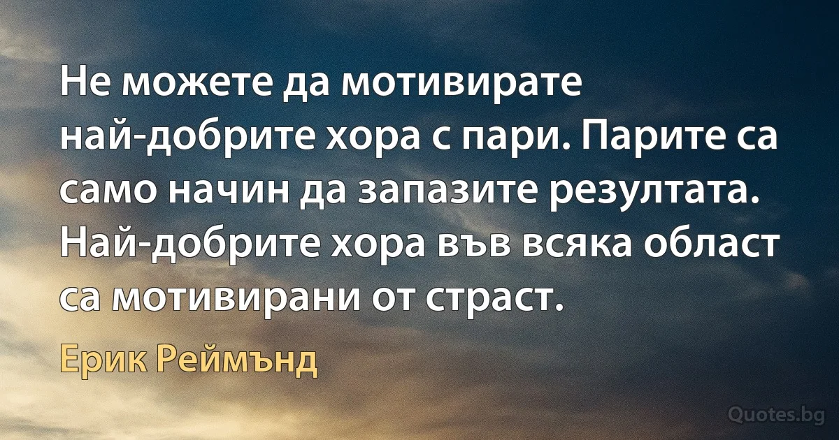 Не можете да мотивирате най-добрите хора с пари. Парите са само начин да запазите резултата. Най-добрите хора във всяка област са мотивирани от страст. (Ерик Реймънд)