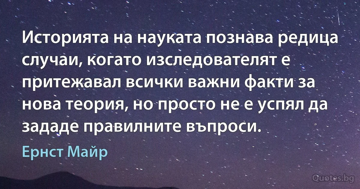 Историята на науката познава редица случаи, когато изследователят е притежавал всички важни факти за нова теория, но просто не е успял да зададе правилните въпроси. (Ернст Майр)