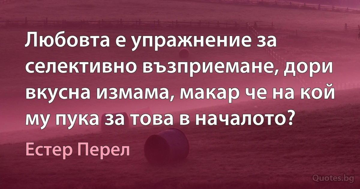 Любовта е упражнение за селективно възприемане, дори вкусна измама, макар че на кой му пука за това в началото? (Естер Перел)