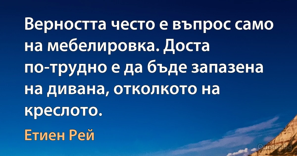 Верността често е въпрос само на мебелировка. Доста по-трудно е да бъде запазена на дивана, отколкото на креслото. (Етиен Рей)