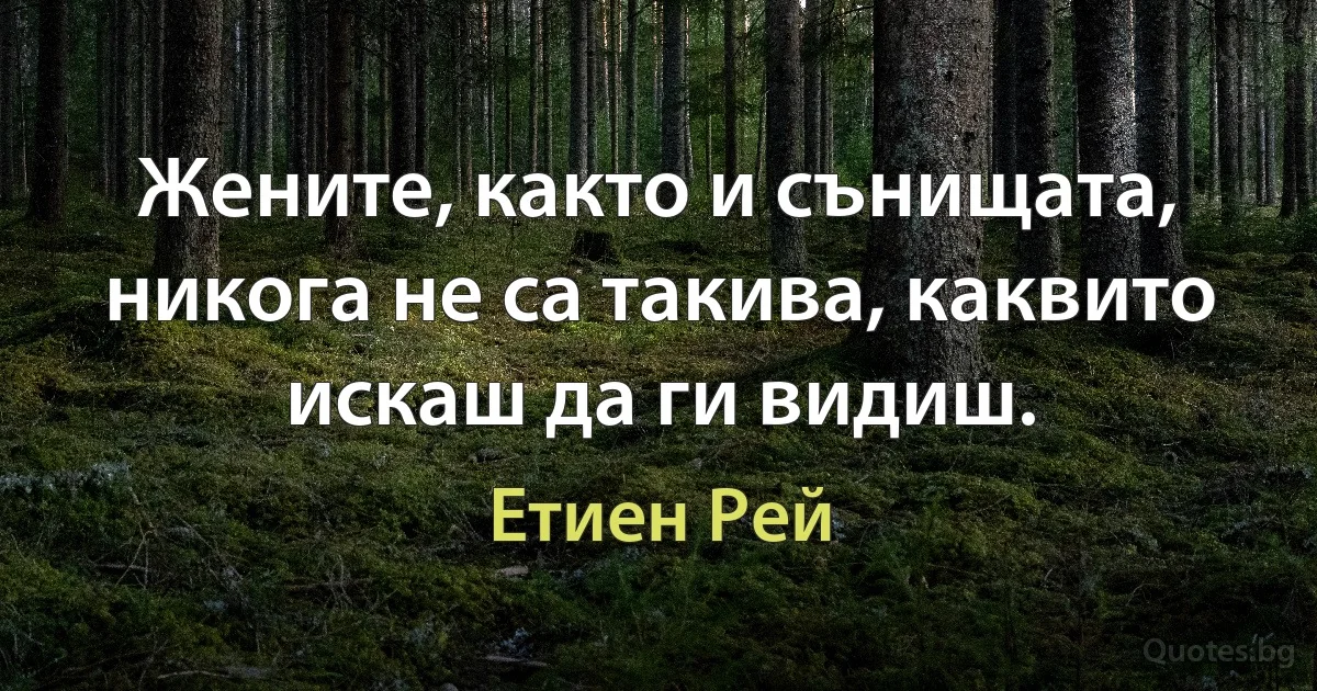 Жените, както и сънищата, никога не са такива, каквито искаш да ги видиш. (Етиен Рей)