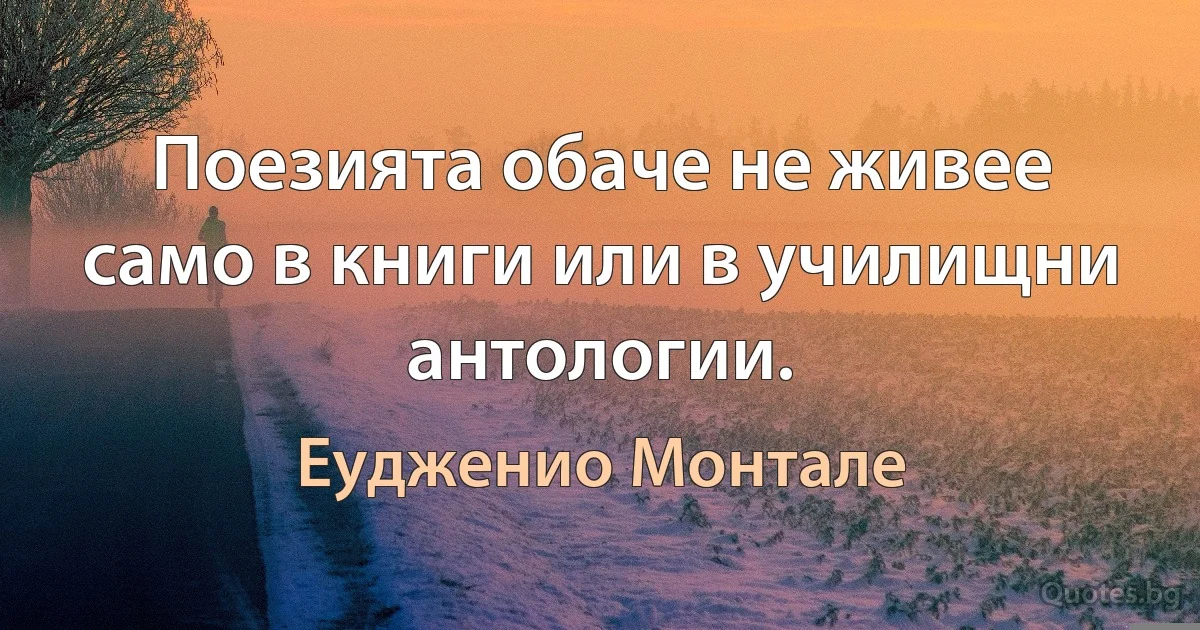 Поезията обаче не живее само в книги или в училищни антологии. (Еудженио Монтале)